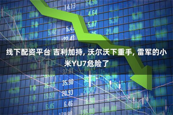 线下配资平台 吉利加持, 沃尔沃下重手, 雷军的小米YU7危险了