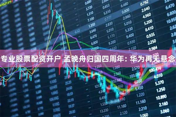 专业股票配资开户 孟晚舟归国四周年: 华为再无悬念