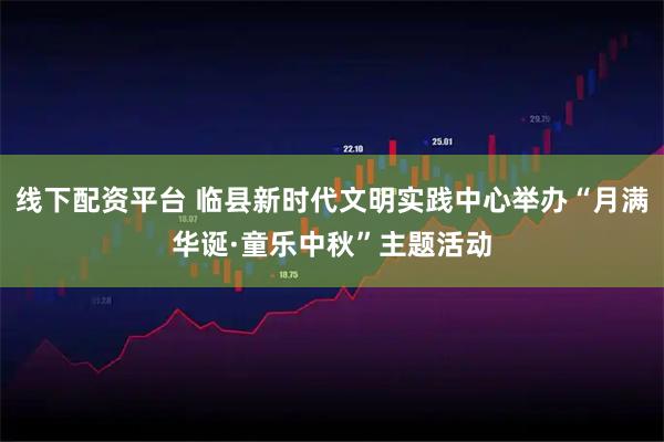线下配资平台 临县新时代文明实践中心举办“月满华诞·童乐中秋”主题活动