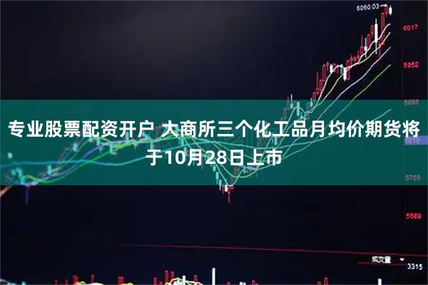 专业股票配资开户 大商所三个化工品月均价期货将于10月28日上市