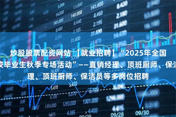 炒股股票配资网站 【就业招聘】“2025年全国城市联合招聘高校毕业生秋季专场活动”——直销经理、顶班厨师、保洁员等多岗位招聘