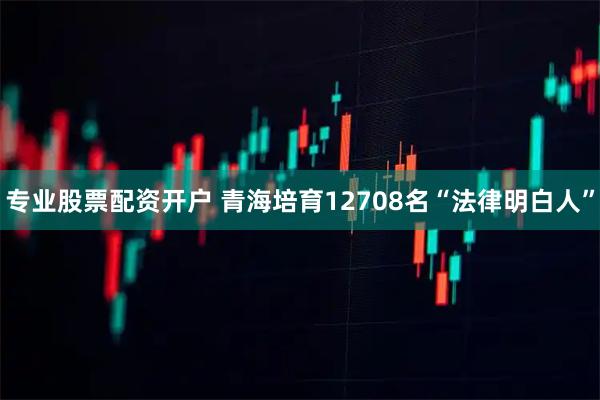 专业股票配资开户 青海培育12708名“法律明白人”