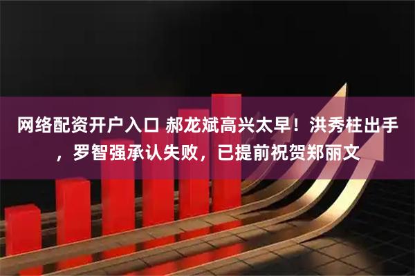 网络配资开户入口 郝龙斌高兴太早！洪秀柱出手，罗智强承认失败，已提前祝贺郑丽文
