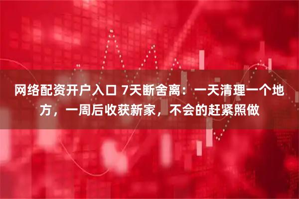 网络配资开户入口 7天断舍离：一天清理一个地方，一周后收获新家，不会的赶紧照做