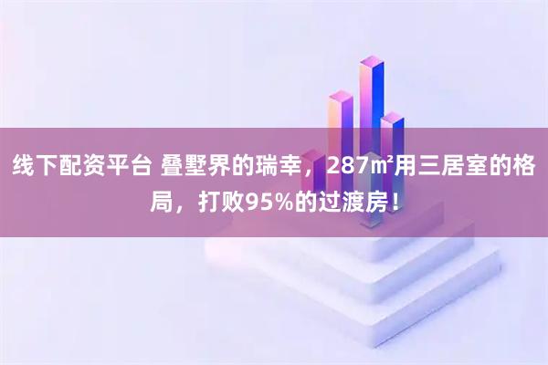 线下配资平台 叠墅界的瑞幸，287㎡用三居室的格局，打败95%的过渡房！