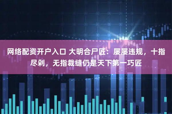 网络配资开户入口 大明合尸匠：屡屡违规，十指尽剁，无指裁缝仍是天下第一巧匠