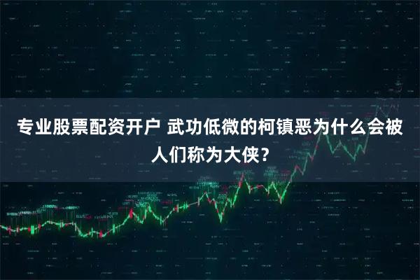 专业股票配资开户 武功低微的柯镇恶为什么会被人们称为大侠？