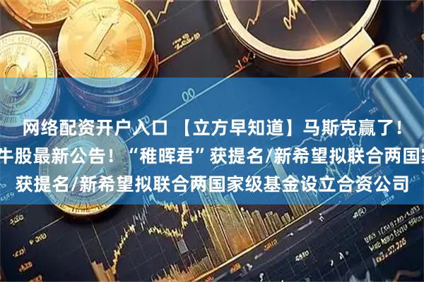 网络配资开户入口 【立方早知道】马斯克赢了！万亿美元薪酬获批/大牛股最新公告！“稚晖君”获提名/新希望拟联合两国家级基金设立合资公司