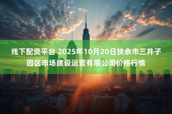 线下配资平台 2025年10月20日扶余市三井子园区市场建设运营有限公司价格行情
