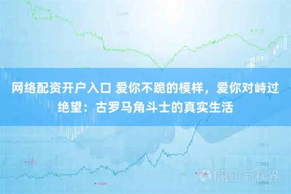 网络配资开户入口 爱你不跪的模样，爱你对峙过绝望：古罗马角斗士的真实生活