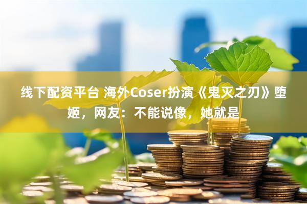 线下配资平台 海外Coser扮演《鬼灭之刃》堕姬，网友：不能说像，她就是