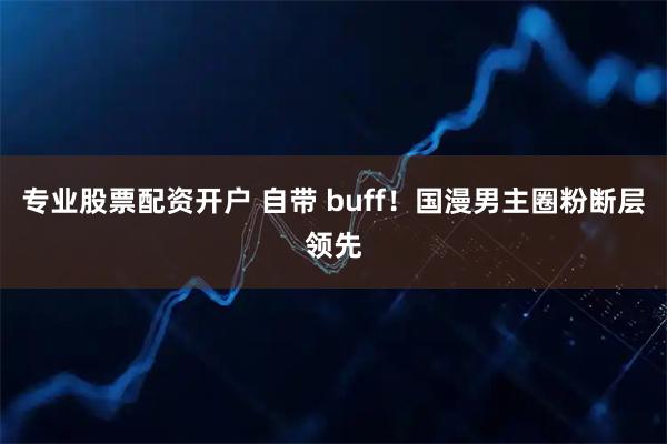 专业股票配资开户 自带 buff！国漫男主圈粉断层领先