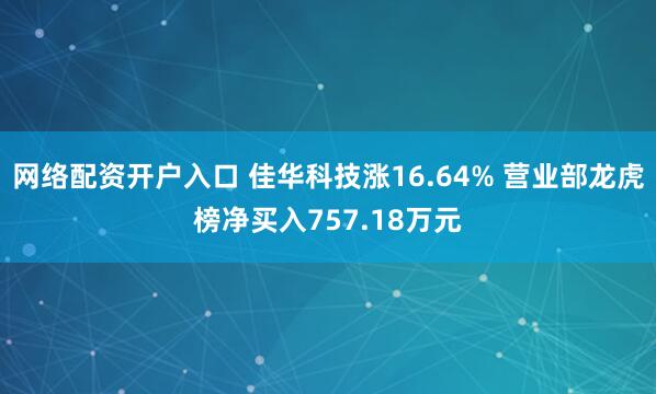 网络配资开户入口 佳华科技涨16.64% 营业部龙虎榜净买入757.18万元