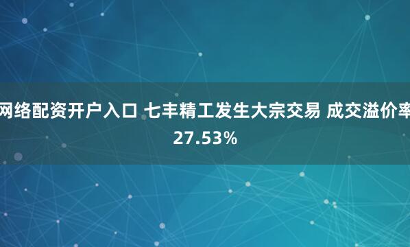 网络配资开户入口 七丰精工发生大宗交易 成交溢价率27.53%
