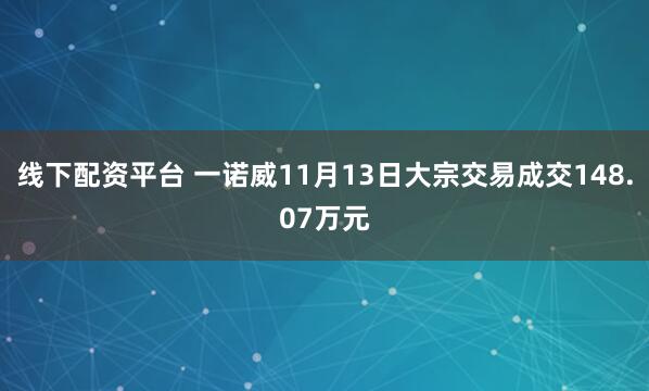 线下配资平台 一诺威11月13日大宗交易成交148.07万元