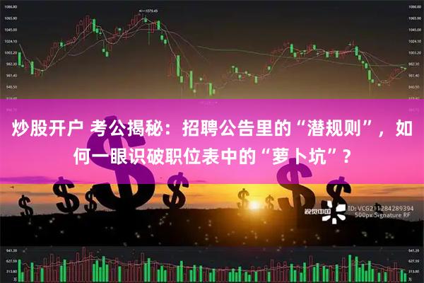 炒股开户 考公揭秘：招聘公告里的“潜规则”，如何一眼识破职位表中的“萝卜坑”？