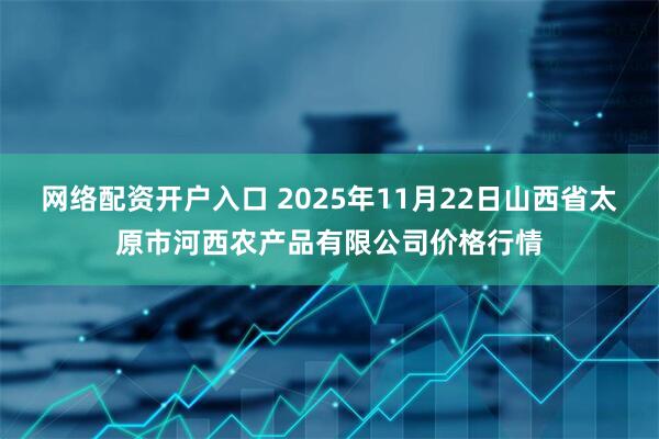 网络配资开户入口 2025年11月22日山西省太原市河西农产品有限公司价格行情