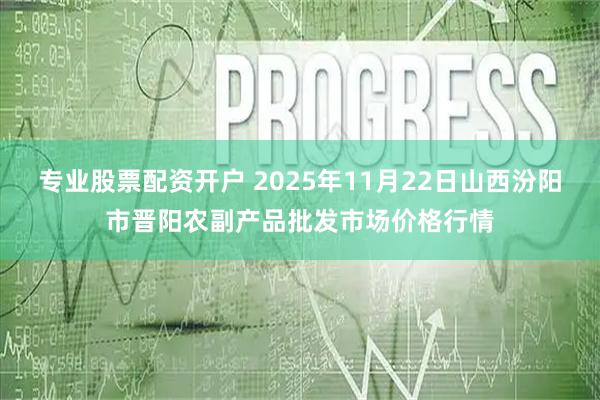 专业股票配资开户 2025年11月22日山西汾阳市晋阳农副产品批发市场价格行情