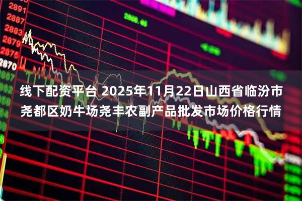线下配资平台 2025年11月22日山西省临汾市尧都区奶牛场尧丰农副产品批发市场价格行情