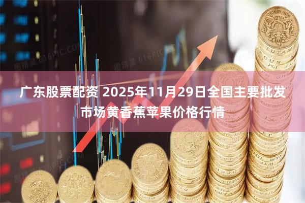 广东股票配资 2025年11月29日全国主要批发市场黄香蕉苹果价格行情