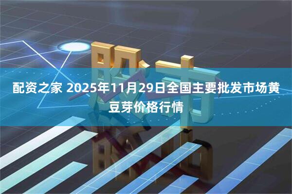 配资之家 2025年11月29日全国主要批发市场黄豆芽价格行情