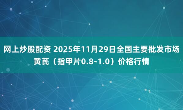 网上炒股配资 2025年11月29日全国主要批发市场黄芪（指甲片0.8-1.0）价格行情