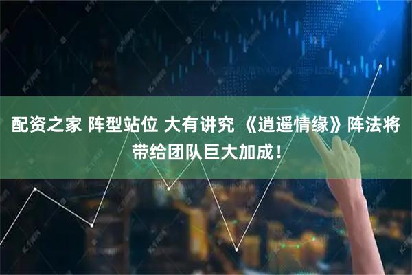 配资之家 阵型站位 大有讲究 《逍遥情缘》阵法将带给团队巨大加成！