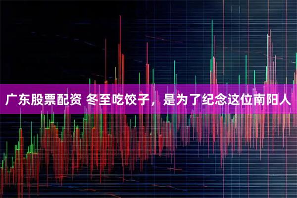 广东股票配资 冬至吃饺子，是为了纪念这位南阳人