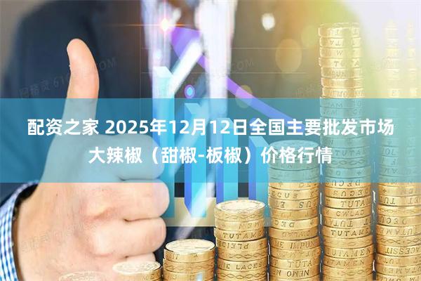 配资之家 2025年12月12日全国主要批发市场大辣椒（甜椒-板椒）价格行情