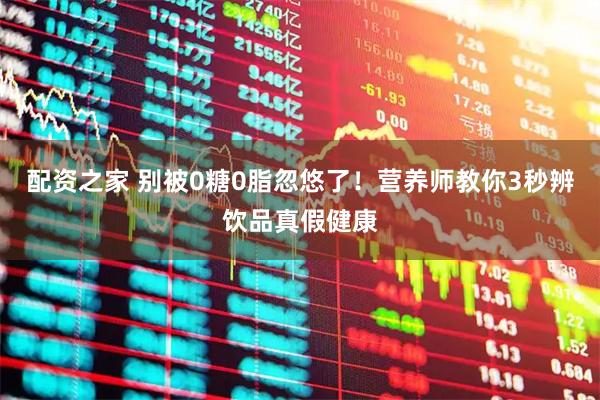 配资之家 别被0糖0脂忽悠了！营养师教你3秒辨饮品真假健康