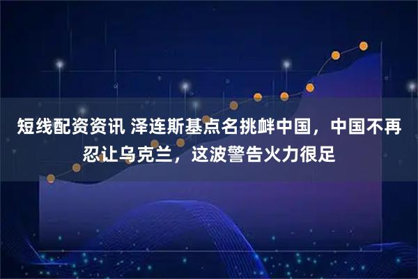 短线配资资讯 泽连斯基点名挑衅中国，中国不再忍让乌克兰，这波警告火力很足