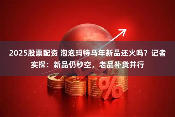 2025股票配资 泡泡玛特马年新品还火吗？记者实探：新品仍秒空，老品补货并行