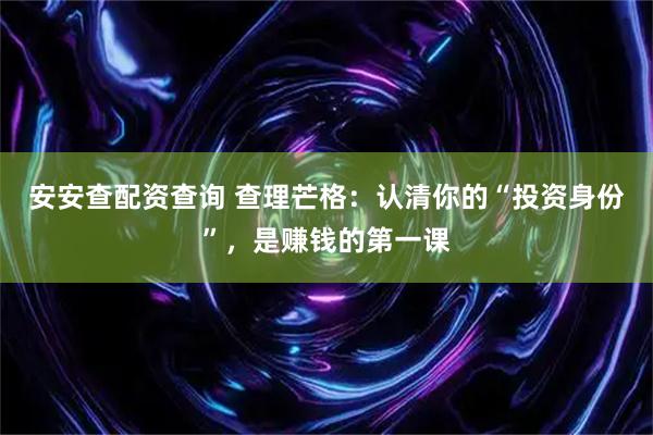 安安查配资查询 查理芒格：认清你的“投资身份”，是赚钱的第一课