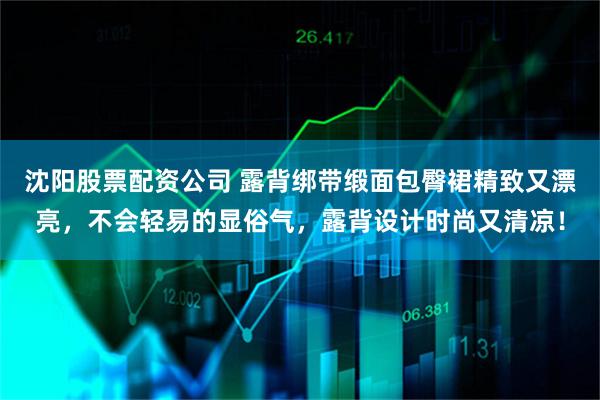 沈阳股票配资公司 露背绑带缎面包臀裙精致又漂亮，不会轻易的显俗气，露背设计时尚又清凉！