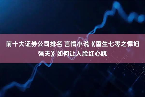 前十大证券公司排名 言情小说《重生七零之悍妇强夫》如何让人脸红心跳