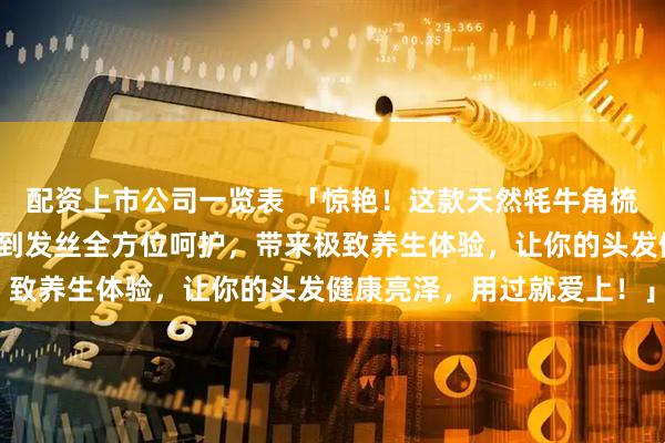 配资上市公司一览表 「惊艳！这款天然牦牛角梳堪称养生神器，从头皮到发丝全方位呵护，带来极致养生体验，让你的头发健康亮泽，用过就爱上！」