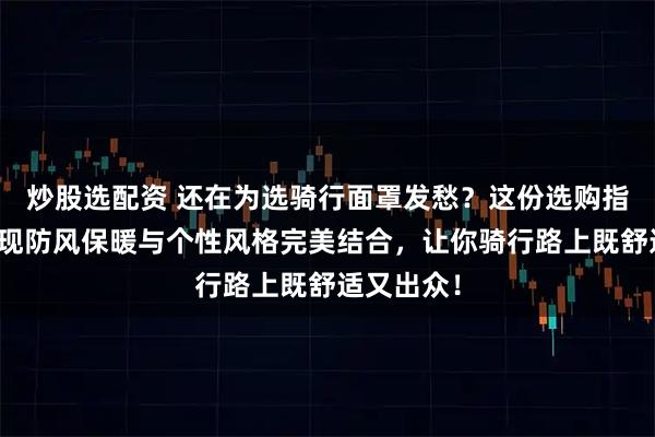 炒股选配资 还在为选骑行面罩发愁？这份选购指南教你实现防风保暖与个性风格完美结合，让你骑行路上既舒适又出众！