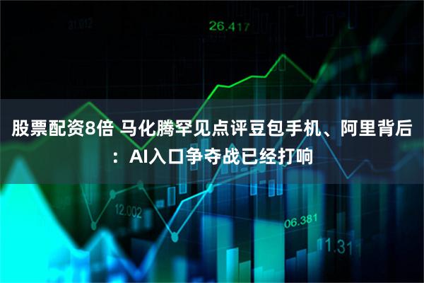 股票配资8倍 马化腾罕见点评豆包手机、阿里背后：AI入口争夺战已经打响