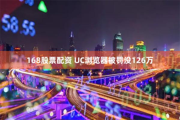 168股票配资 UC浏览器被罚没126万