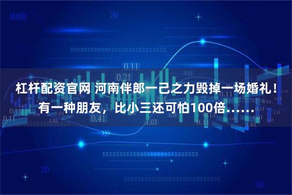 杠杆配资官网 河南伴郎一己之力毁掉一场婚礼！有一种朋友，比小三还可怕100倍……