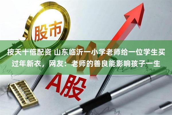 按天十倍配资 山东临沂一小学老师给一位学生买过年新衣，网友：老师的善良能影响孩子一生