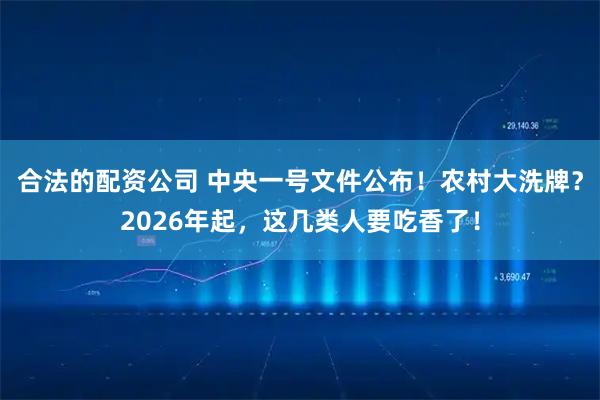 合法的配资公司 中央一号文件公布！农村大洗牌？2026年起，这几类人要吃香了！
