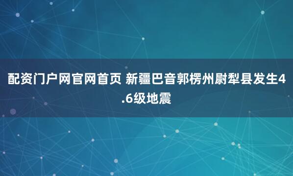 配资门户网官网首页 新疆巴音郭楞州尉犁县发生4.6级地震