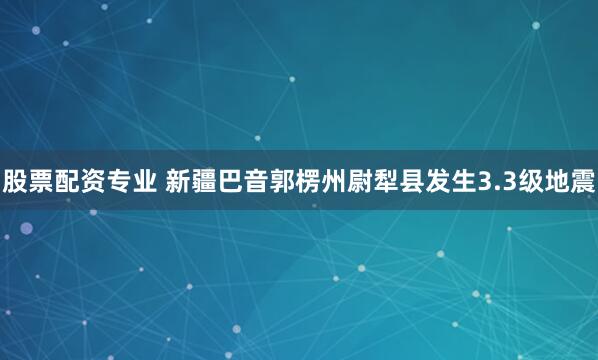 股票配资专业 新疆巴音郭楞州尉犁县发生3.3级地震