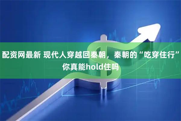配资网最新 现代人穿越回秦朝，秦朝的“吃穿住行”你真能hold住吗
