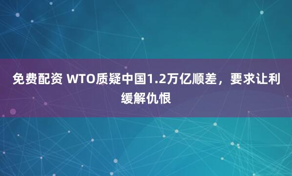 免费配资 WTO质疑中国1.2万亿顺差，要求让利缓解仇恨