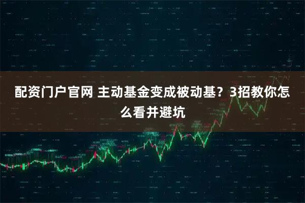 配资门户官网 主动基金变成被动基？3招教你怎么看并避坑