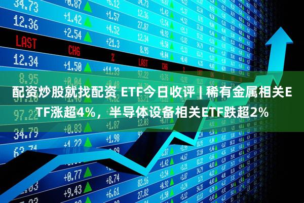 配资炒股就找配资 ETF今日收评 | 稀有金属相关ETF涨超4%，半导体设备相关ETF跌超2%