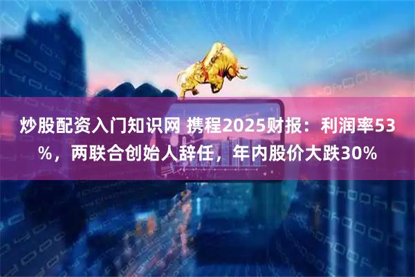炒股配资入门知识网 携程2025财报：利润率53%，两联合创始人辞任，年内股价大跌30%