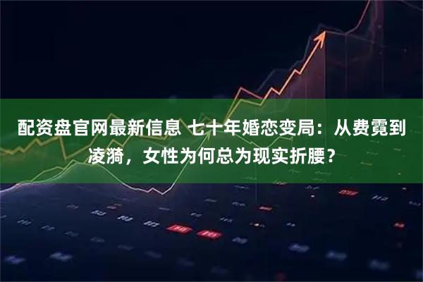 配资盘官网最新信息 七十年婚恋变局：从费霓到凌漪，女性为何总为现实折腰？